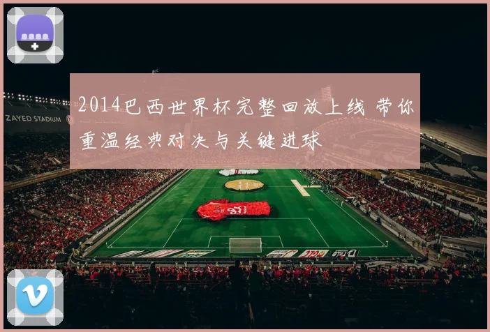 2014巴西世界杯完整回放上线 带你重温经典对决与关键进球