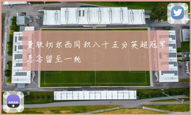 曼联切尔西同积八十五分英超冠军悬念留至一轮