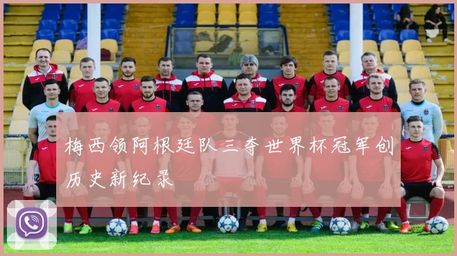 梅西领阿根廷队三夺世界杯冠军创历史新纪录