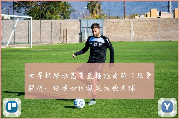 世界杯移动宽带直播指南热门场景解析，球迷如何稳定流畅看球