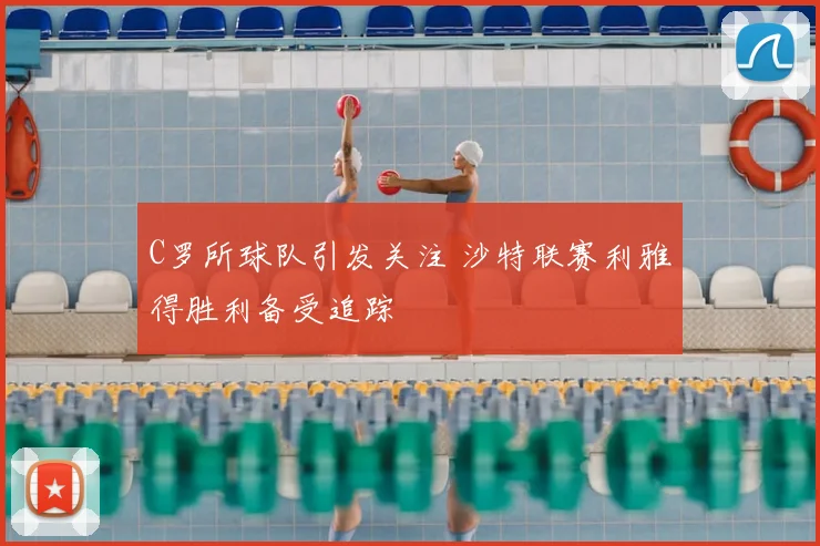 C罗所球队引发关注 沙特联赛利雅得胜利备受追踪