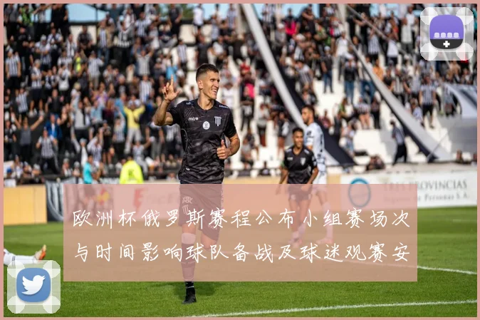 欧洲杯俄罗斯赛程公布小组赛场次与时间影响球队备战及球迷观赛安排