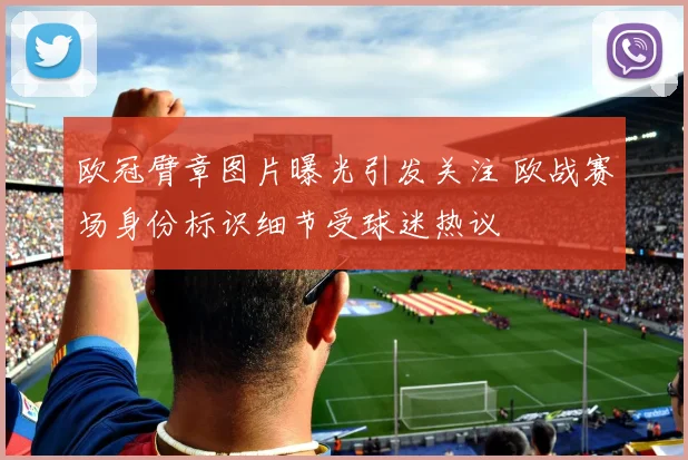 欧冠臂章图片曝光引发关注 欧战赛场身份标识细节受球迷热议