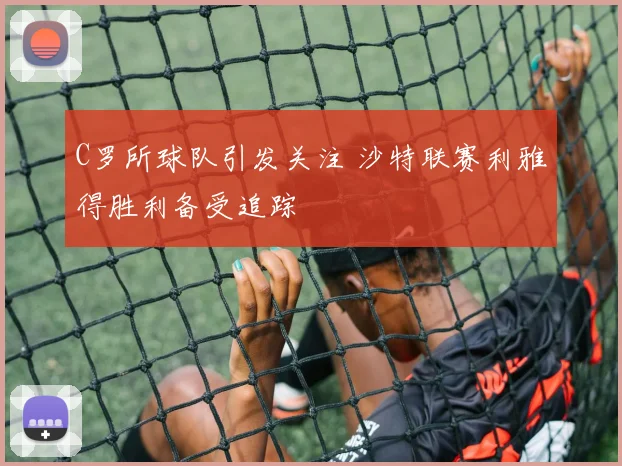 C罗所球队引发关注 沙特联赛利雅得胜利备受追踪