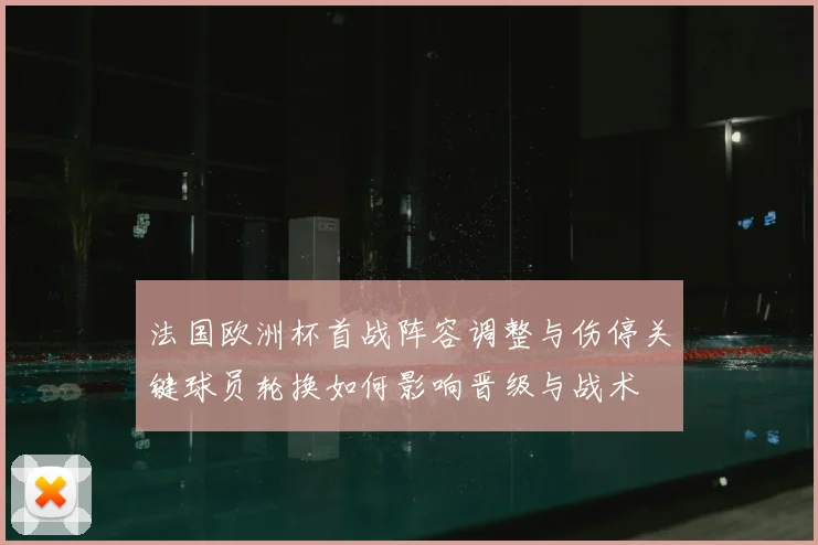 法国欧洲杯首战阵容调整与伤停关键球员轮换如何影响晋级与战术