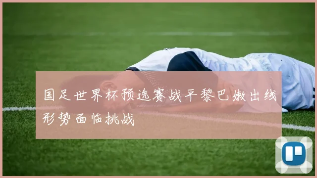 国足世界杯预选赛战平黎巴嫩出线形势面临挑战