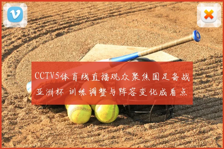 CCTV5体育线直播观众聚焦国足备战亚洲杯 训练调整与阵容变化成看点