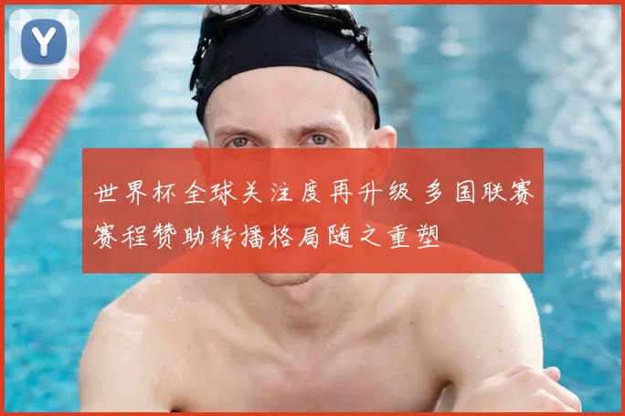 世界杯全球关注度再升级 多国联赛赛程赞助转播格局随之重塑