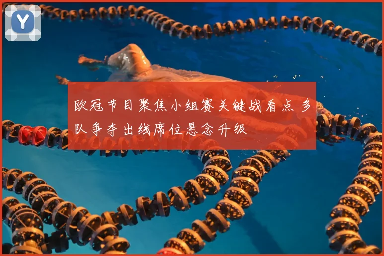 欧冠节目聚焦小组赛关键战看点 多队争夺出线席位悬念升级