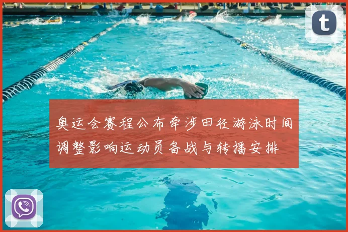 奥运会赛程公布牵涉田径游泳时间调整影响运动员备战与转播安排