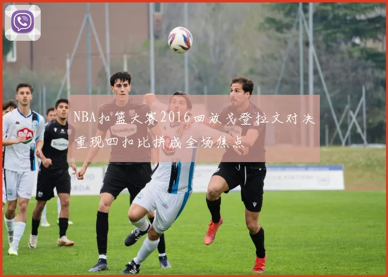 NBA扣篮大赛2016回放戈登拉文对决重现四扣比拼成全场焦点