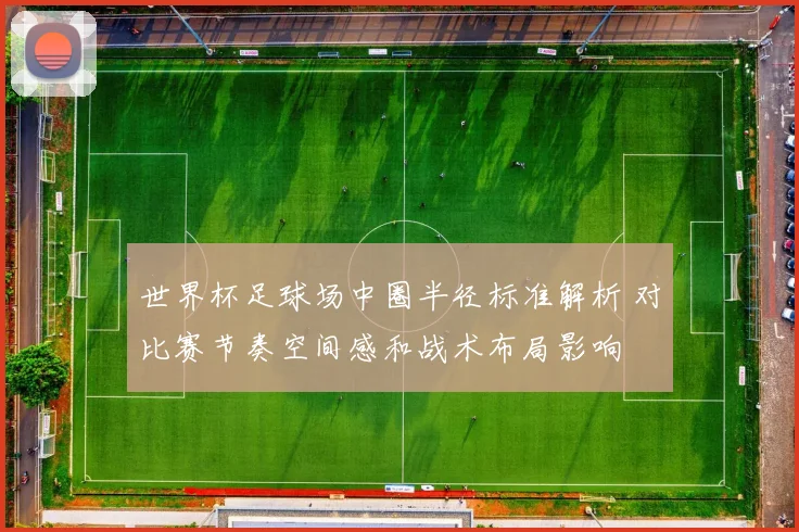 世界杯足球场中圈半径标准解析 对比赛节奏空间感和战术布局影响