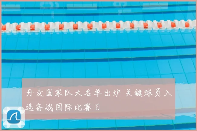 丹麦国家队大名单出炉 关键球员入选备战国际比赛日