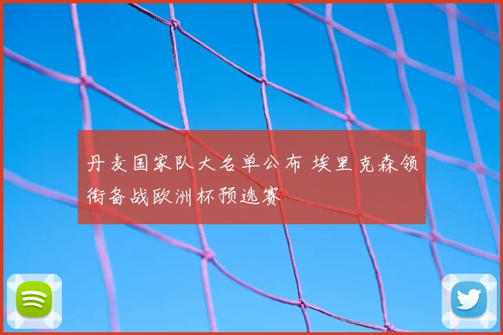 丹麦国家队大名单公布 埃里克森领衔备战欧洲杯预选赛