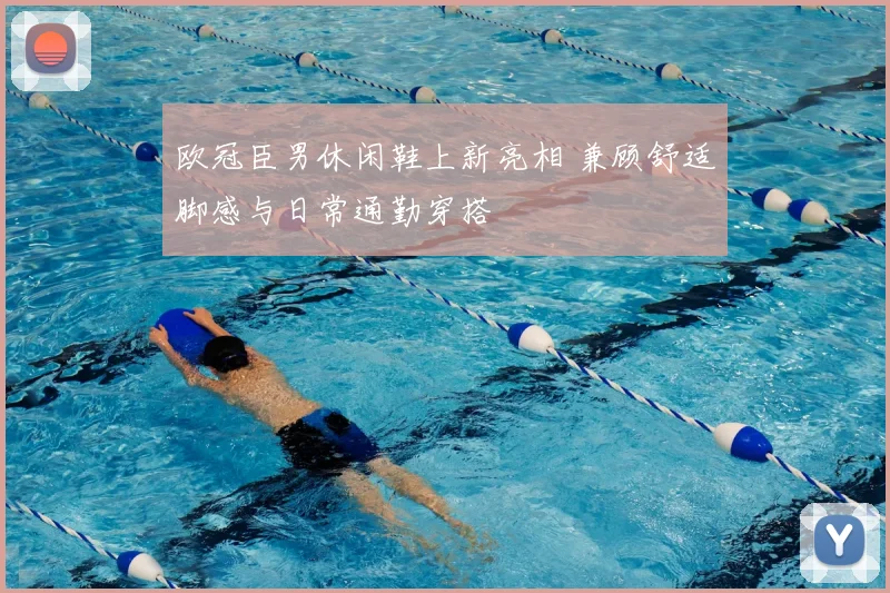 欧冠臣男休闲鞋上新亮相 兼顾舒适脚感与日常通勤穿搭