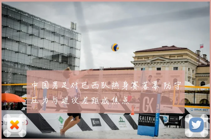 中国男足对巴西队热身赛落幕 防守压力与进攻差距成焦点