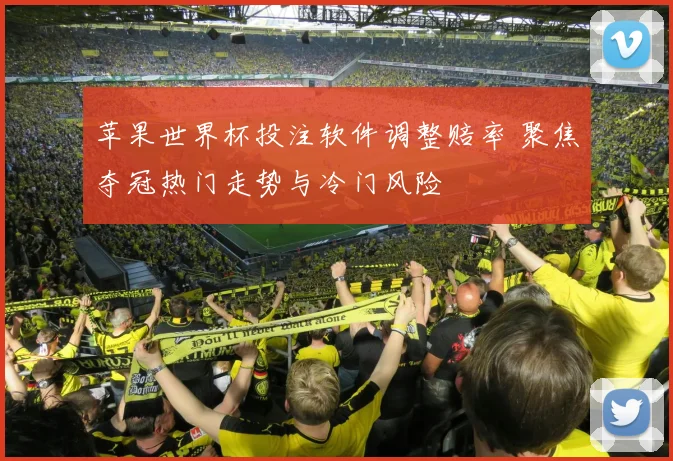 苹果世界杯投注软件调整赔率 聚焦夺冠热门走势与冷门风险