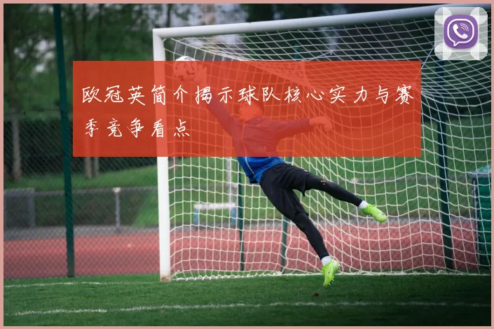 欧冠英简介揭示球队核心实力与赛季竞争看点