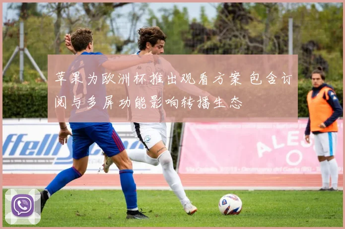 苹果为欧洲杯推出观看方案 包含订阅与多屏功能影响转播生态