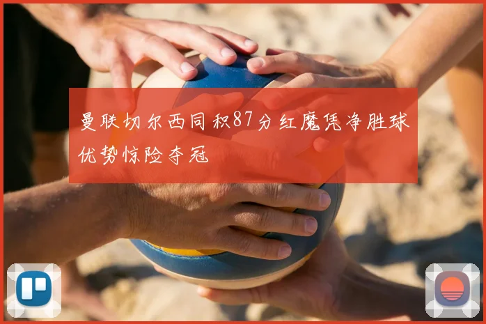 曼联切尔西同积87分红魔凭净胜球优势惊险夺冠