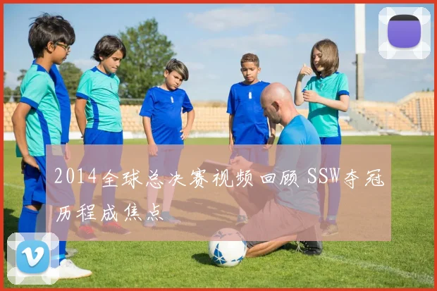 2014全球总决赛视频回顾 SSW夺冠历程成焦点