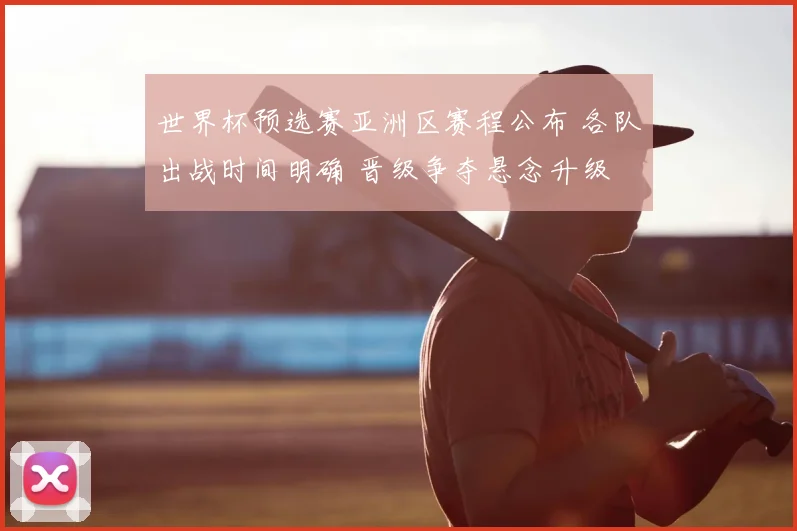 世界杯预选赛亚洲区赛程公布 各队出战时间明确 晋级争夺悬念升级