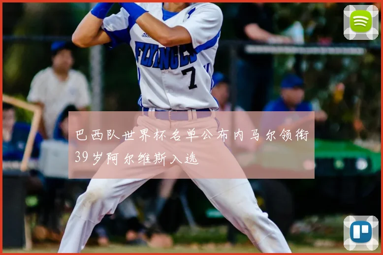 巴西队世界杯名单公布内马尔领衔39岁阿尔维斯入选