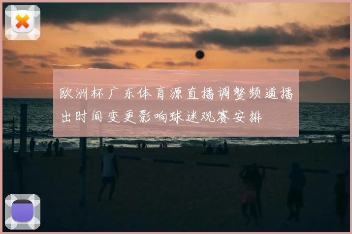 欧洲杯广东体育源直播调整频道播出时间变更影响球迷观赛安排