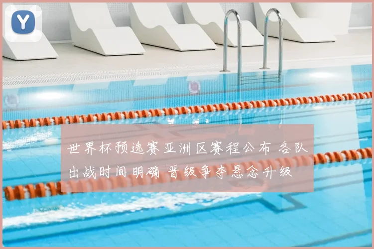 世界杯预选赛亚洲区赛程公布 各队出战时间明确 晋级争夺悬念升级