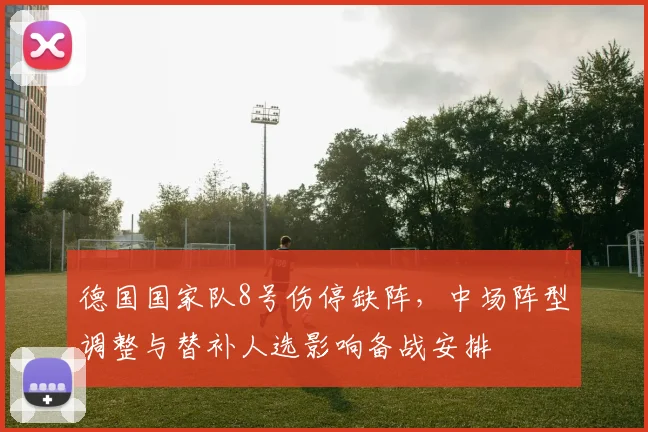 德国国家队8号伤停缺阵，中场阵型调整与替补人选影响备战安排