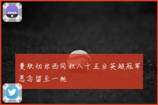 曼联切尔西同积八十五分英超冠军悬念留至一轮