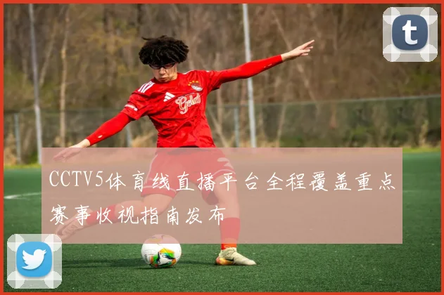 CCTV5体育线直播平台全程覆盖重点赛事收视指南发布