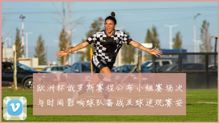 欧洲杯俄罗斯赛程公布小组赛场次与时间影响球队备战及球迷观赛安排