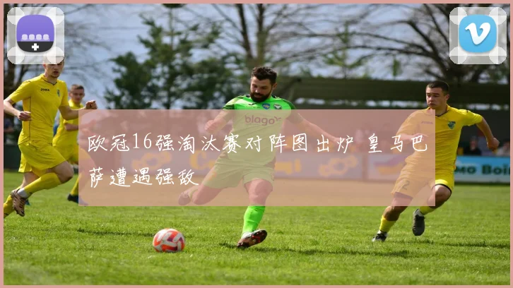 欧冠16强淘汰赛对阵图出炉 皇马巴萨遭遇强敌