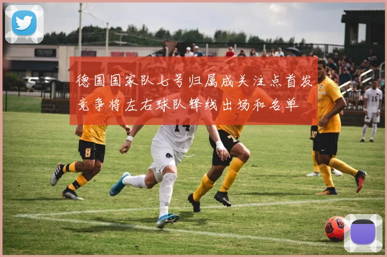 德国国家队七号归属成关注点首发竞争将左右球队锋线出场和名单