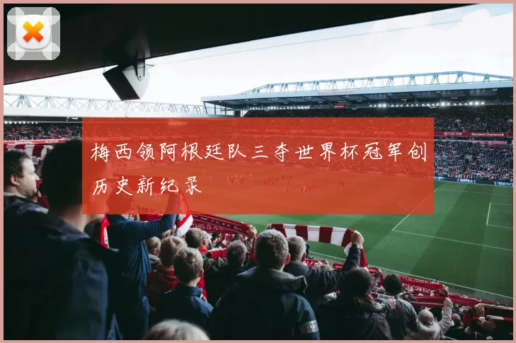 梅西领阿根廷队三夺世界杯冠军创历史新纪录