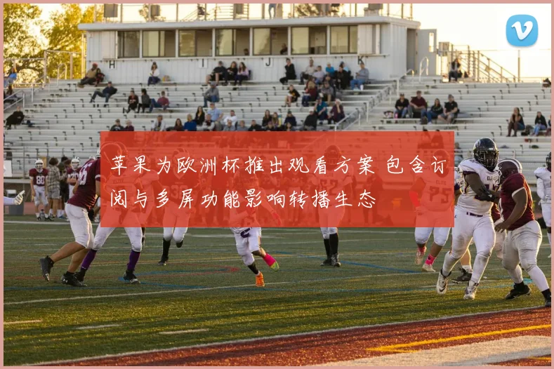 苹果为欧洲杯推出观看方案 包含订阅与多屏功能影响转播生态