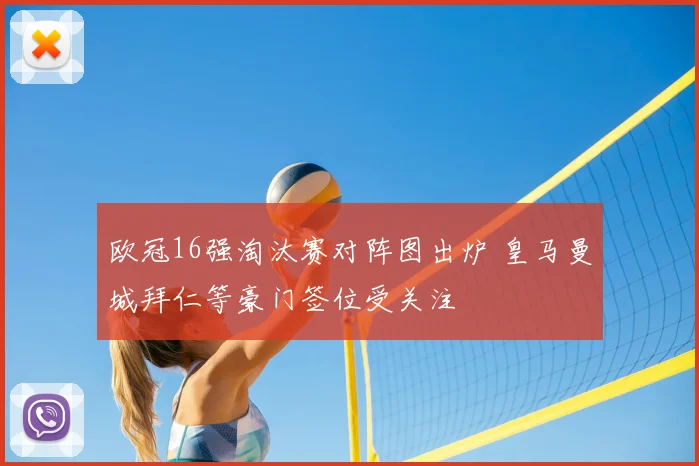 欧冠16强淘汰赛对阵图出炉 皇马曼城拜仁等豪门签位受关注