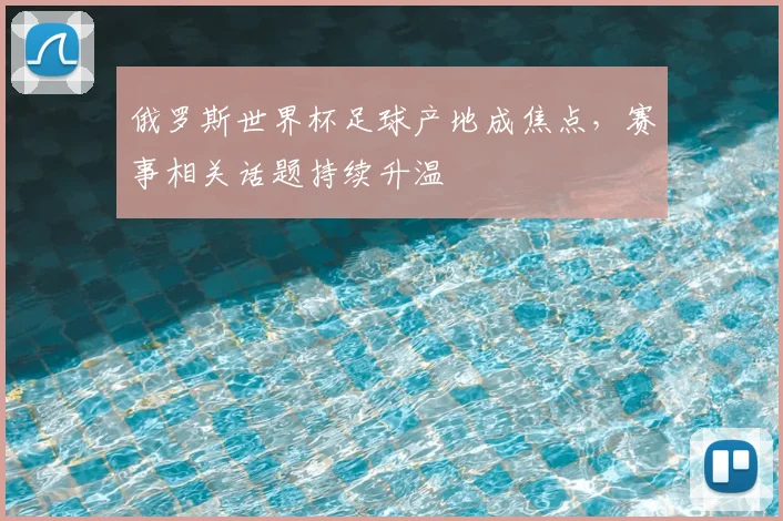 俄罗斯世界杯足球产地成焦点,赛事相关话题持续升温