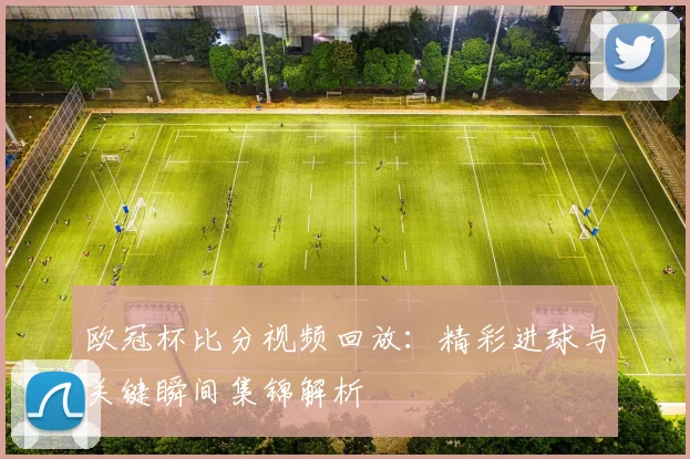 欧冠杯比分视频回放：精彩进球与关键瞬间集锦解析