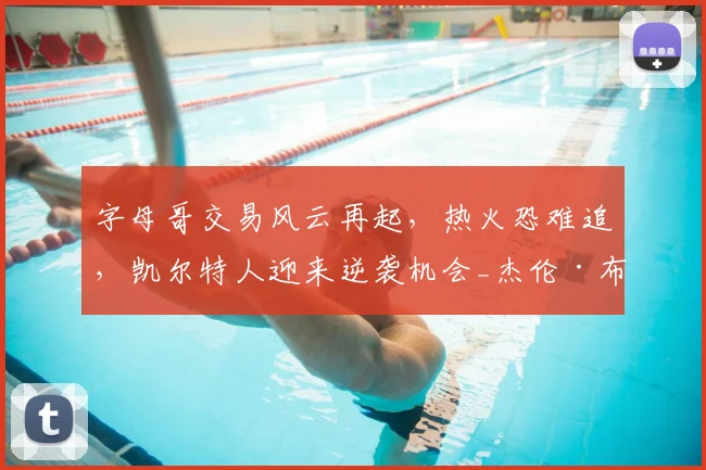 字母哥交易风云再起,热火恐难追,凯尔特人迎来逆袭机会_杰伦·布朗_1_NBA
