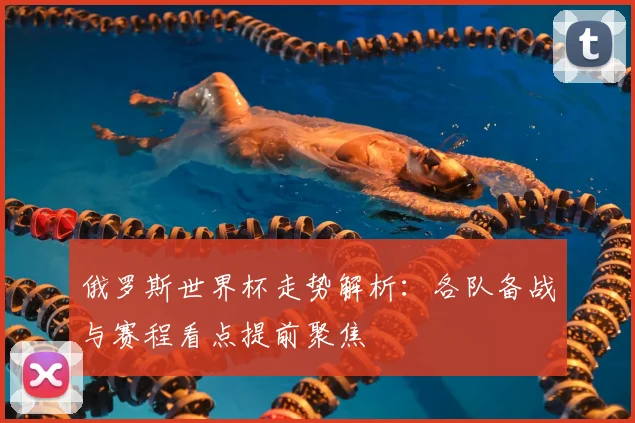 俄罗斯世界杯走势解析:各队备战与赛程看点提前聚焦