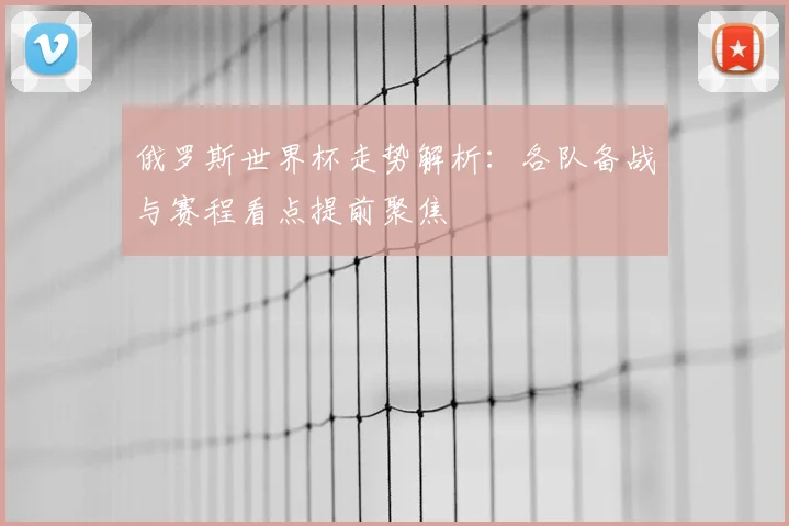 俄罗斯世界杯走势解析：各队备战与赛程看点提前聚焦