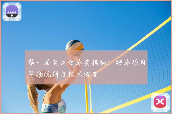 第一届奥运会泳姿揭秘:游泳项目早期规则与技术演变