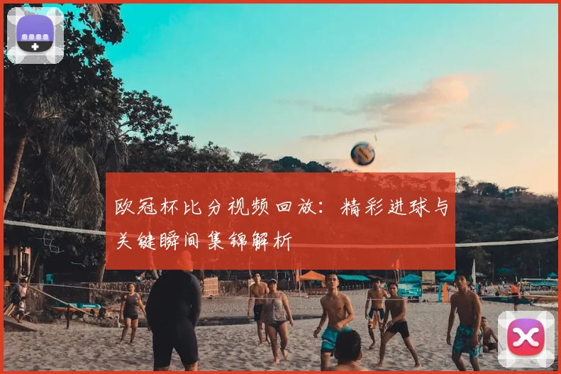 欧冠杯比分视频回放:精彩进球与关键瞬间集锦解析