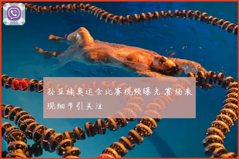 孙亚楠奥运会比赛视频曝光 赛场表现细节引关注