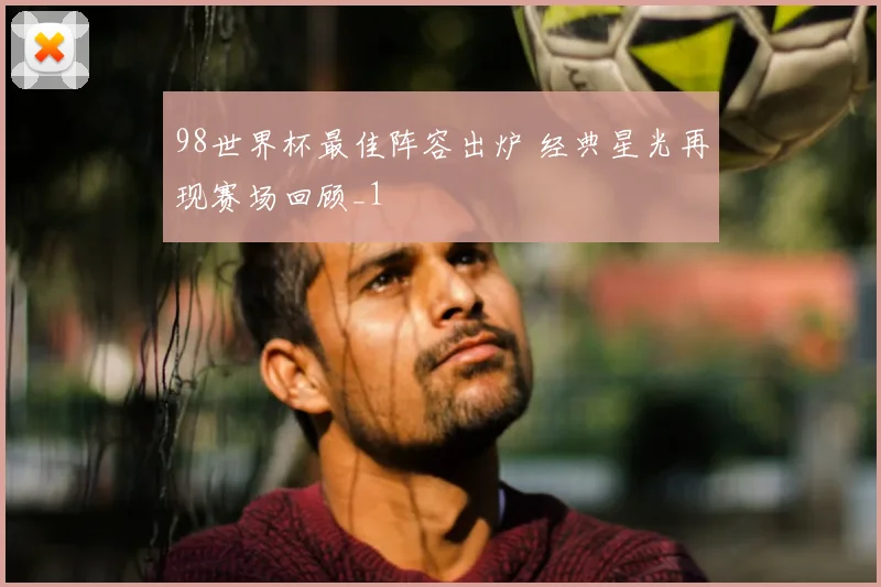 98世界杯最佳阵容出炉 经典星光再现赛场回顾_1