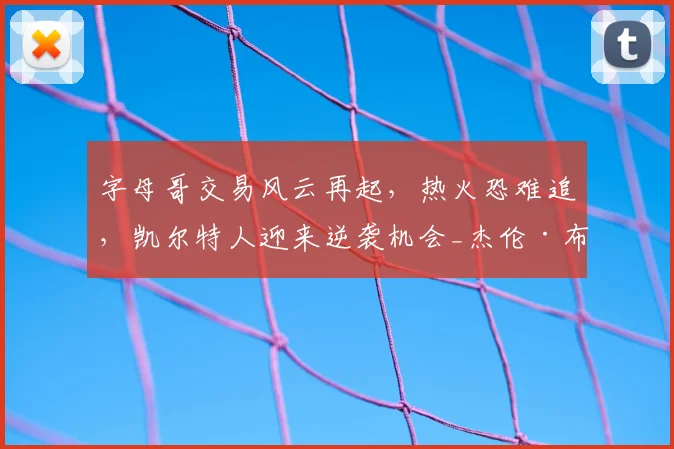 字母哥交易风云再起,热火恐难追,凯尔特人迎来逆袭机会_杰伦·布朗_1_NBA